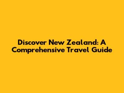 Discover New Zealand: A Comprehensive Travel Guide