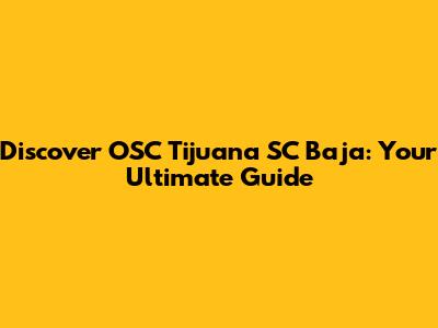 Discover OSC Tijuana SC Baja: Your Ultimate Guide