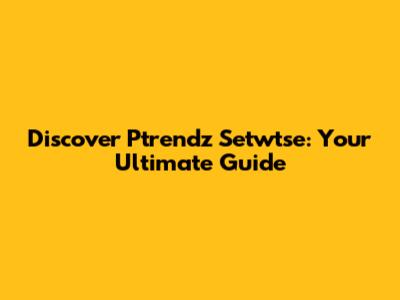 Discover Ptrendz Setwtse: Your Ultimate Guide
