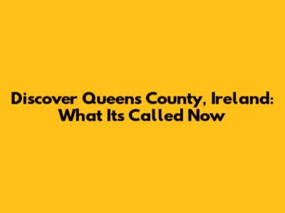 Discover Queen's County, Ireland: What It's Called Now