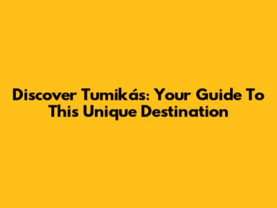 Discover Tumikás: Your Guide To This Unique Destination