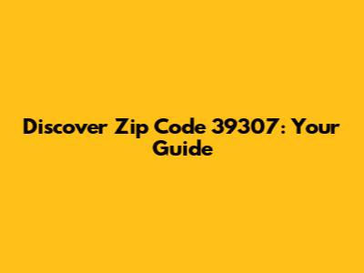 Discover Zip Code 39307: Your Guide