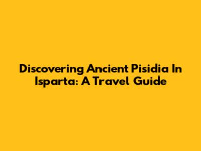 Discovering Ancient Pisidia In Isparta: A Travel Guide
