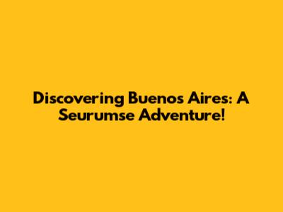 Discovering Buenos Aires: A Seurumse Adventure!