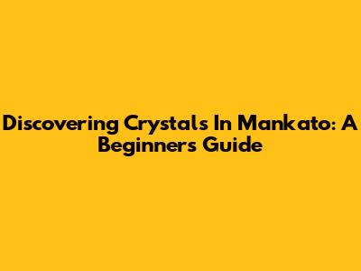 Discovering Crystals In Mankato: A Beginner's Guide