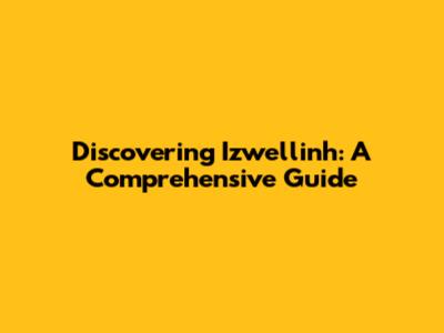 Discovering Izwellinh: A Comprehensive Guide