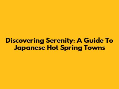 Discovering Serenity: A Guide To Japanese Hot Spring Towns