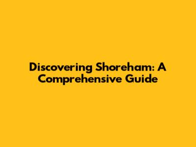 Discovering Shoreham: A Comprehensive Guide