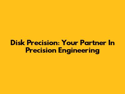 Disk Precision: Your Partner In Precision Engineering