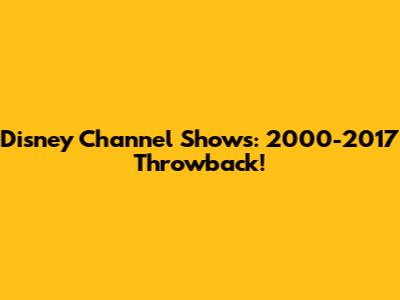 Disney Channel Shows: 2000-2017 Throwback!