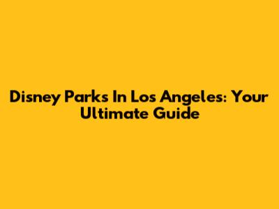 Disney Parks In Los Angeles: Your Ultimate Guide