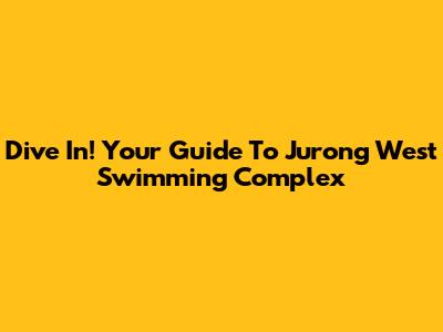 Dive In! Your Guide To Jurong West Swimming Complex