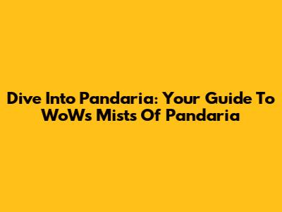 Dive Into Pandaria: Your Guide To WoW's Mists Of Pandaria