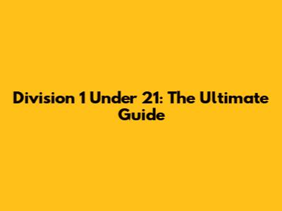 Division 1 Under 21: The Ultimate Guide