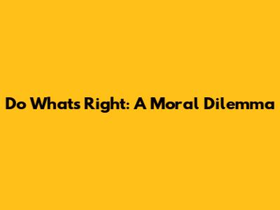 Do What's Right: A Moral Dilemma