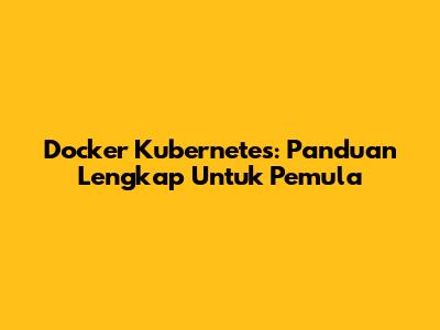 Docker Kubernetes: Panduan Lengkap Untuk Pemula
