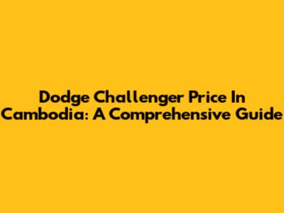 Dodge Challenger Price In Cambodia: A Comprehensive Guide