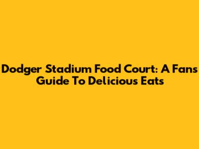 Dodger Stadium Food Court: A Fan's Guide To Delicious Eats