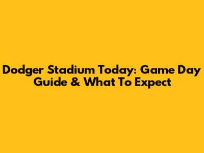 Dodger Stadium Today: Game Day Guide & What To Expect