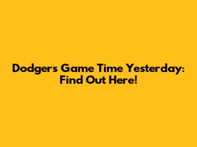 Dodgers Game Time Yesterday: Find Out Here!