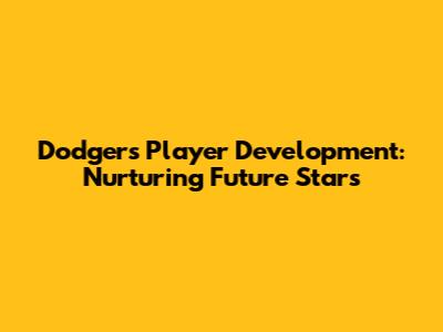 Dodgers Player Development: Nurturing Future Stars