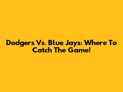 Dodgers Vs. Blue Jays: Where To Catch The Game!