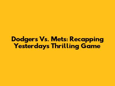 Dodgers Vs. Mets: Recapping Yesterday's Thrilling Game