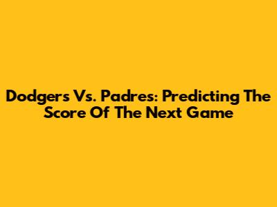 Dodgers Vs. Padres: Predicting The Score Of The Next Game