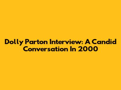 Dolly Parton Interview: A Candid Conversation In 2000