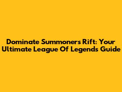 Dominate Summoner's Rift: Your Ultimate League Of Legends Guide