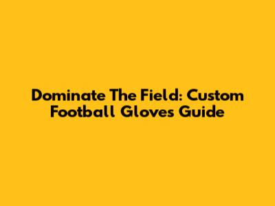 Dominate The Field: Custom Football Gloves Guide