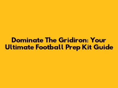 Dominate The Gridiron: Your Ultimate Football Prep Kit Guide