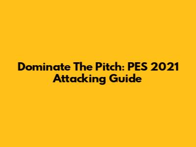 Dominate The Pitch: PES 2021 Attacking Guide