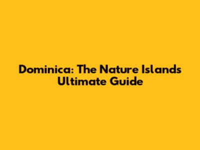 Dominica: The Nature Island's Ultimate Guide
