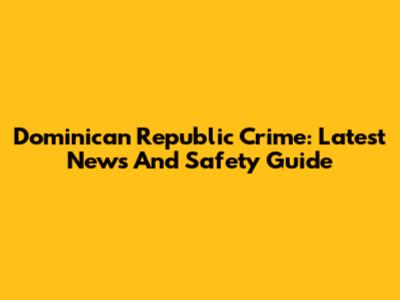 Dominican Republic Crime: Latest News And Safety Guide