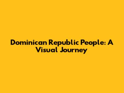 Dominican Republic People: A Visual Journey