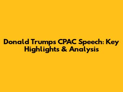Donald Trump's CPAC Speech: Key Highlights & Analysis