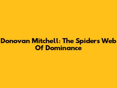 Donovan Mitchell: The Spider's Web Of Dominance