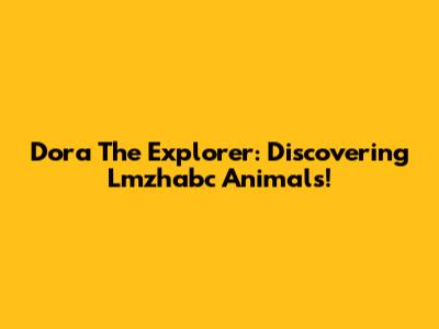 Dora The Explorer: Discovering Lmzhabc Animals!
