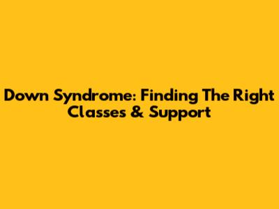 Down Syndrome: Finding The Right Classes & Support