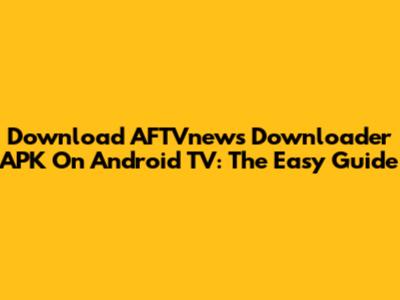 Download AFTVnews Downloader APK On Android TV: The Easy Guide