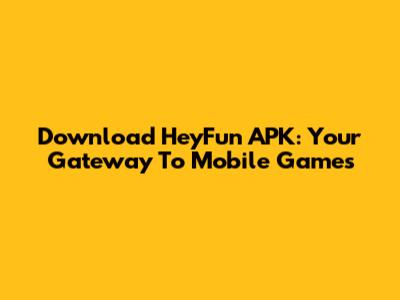 Download HeyFun APK: Your Gateway To Mobile Games