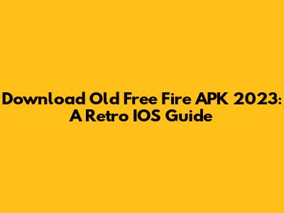 Download Old Free Fire APK 2023: A Retro IOS Guide