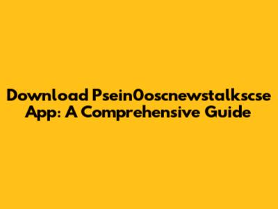Download Psein0oscnewstalkscse App: A Comprehensive Guide