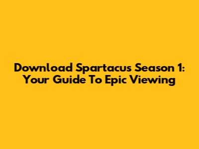 Download Spartacus Season 1: Your Guide To Epic Viewing