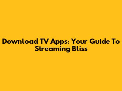 Download TV Apps: Your Guide To Streaming Bliss