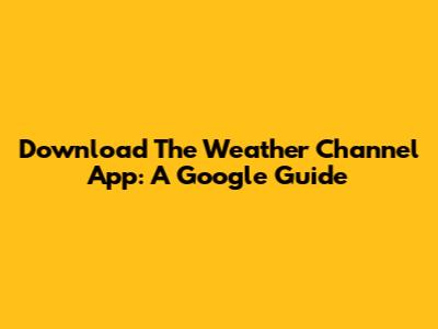 Download The Weather Channel App: A Google Guide