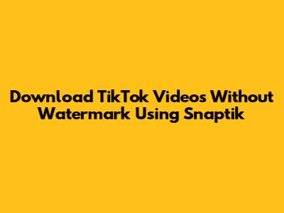 Download TikTok Videos Without Watermark Using Snaptik