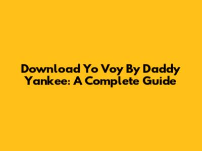 Download Yo Voy By Daddy Yankee: A Complete Guide