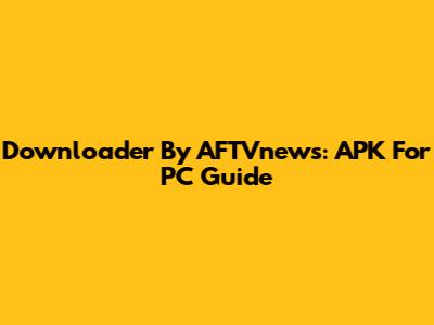 Downloader By AFTVnews: APK For PC Guide